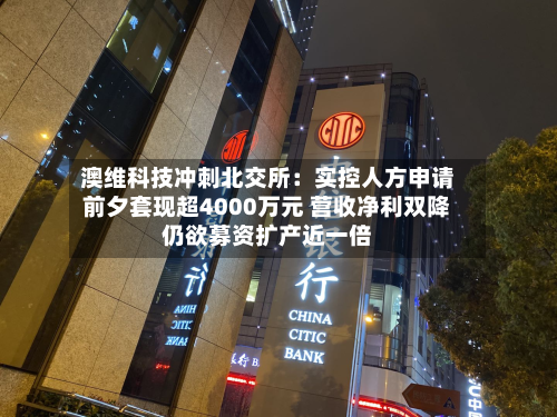 澳维科技冲刺北交所：实控人方申请前夕套现超4000万元 营收净利双降仍欲募资扩产近一倍-第2张图片