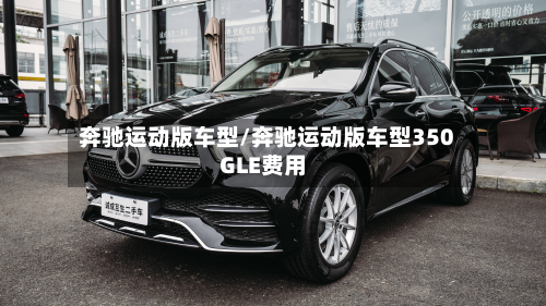 奔驰运动版车型/奔驰运动版车型350GLE费用