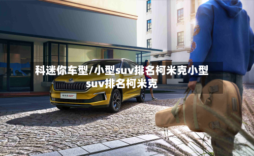 科迷你车型/小型suv排名柯米克小型suv排名柯米克-第2张图片