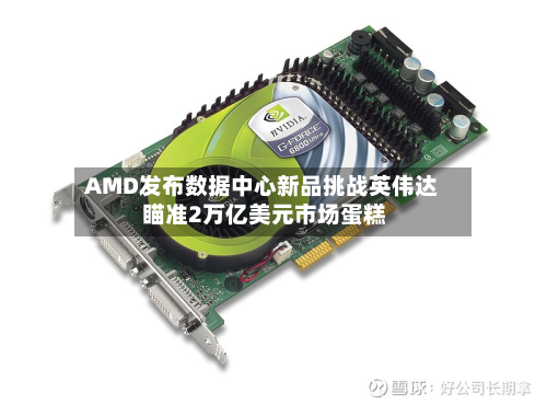 AMD发布数据中心新品挑战英伟达 瞄准2万亿美元市场蛋糕