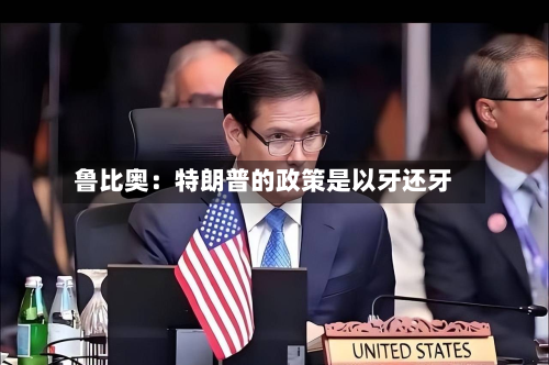 鲁比奥：特朗普的政策是以牙还牙-第3张图片