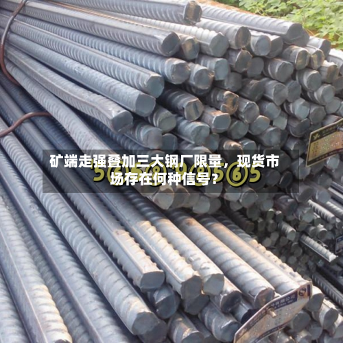矿端走强叠加三大钢厂限量，现货市场存在何种信号？-第3张图片