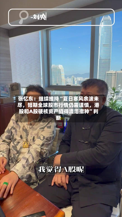 张忆东：继续维持“夏日寒风余波未尽，短期全球股市行情仍需谨慎，港股和A股硬核资产值得流泪撒种”判断