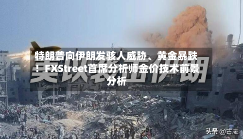 特朗普向伊朗发骇人威胁、黄金暴跌！FXStreet首席分析师金价技术前景分析-第2张图片