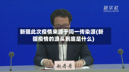 新疆此次疫情来源于同一传染源(新疆疫情的源头到底是什么)-第2张图片