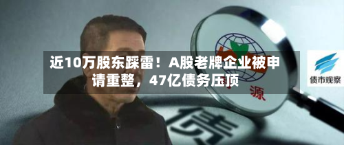 近10万股东踩雷！A股老牌企业被申请重整	，47亿债务压顶-第2张图片