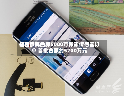 格科微获世界
知名手机品牌5000万像素传感器订单 首批金额约5700万元-第2张图片