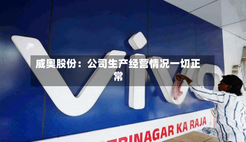 威奥股份：公司生产经营情况一切正常-第1张图片