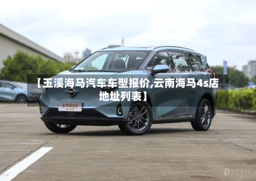 【玉溪海马汽车车型报价,云南海马4s店地址列表】