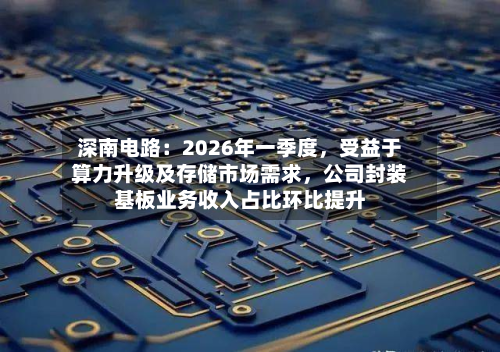 深南电路：2026年一季度，受益于算力升级及存储市场需求，公司封装基板业务收入占比环比提升-第1张图片