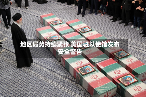 地区局势持续紧张 美国驻以使馆发布安全警告-第3张图片