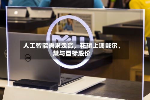 人工智能需求走高，花旗上调戴尔、慧与目标股价-第2张图片