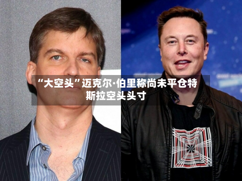 “大空头”迈克尔·伯里称尚未平仓特斯拉空头头寸