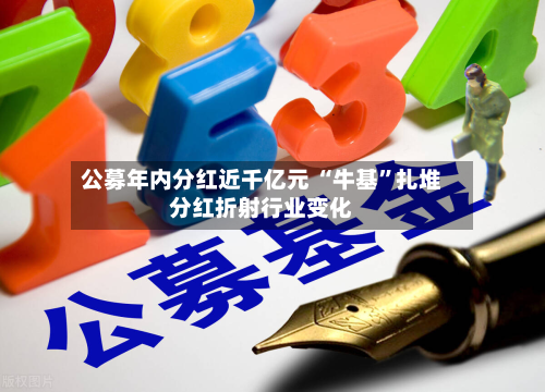 公募年内分红近千亿元 “牛基	”扎堆分红折射行业变化-第3张图片