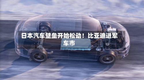 日本汽车壁垒开始松动！比亚迪进军车市