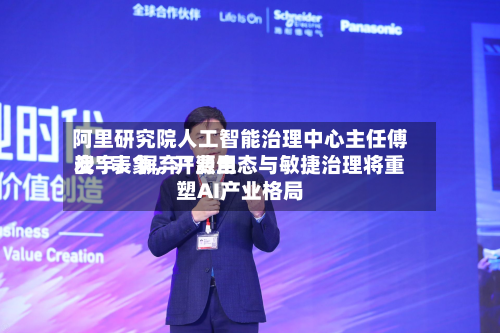 阿里研究院人工智能治理中心主任傅宏宇：摒弃“费用战”表象	，开源生态与敏捷治理将重塑AI产业格局-第3张图片