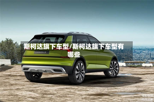 斯柯达旗下车型/斯柯达旗下车型有哪些