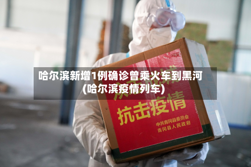 哈尔滨新增1例确诊曾乘火车到黑河(哈尔滨疫情列车)-第2张图片