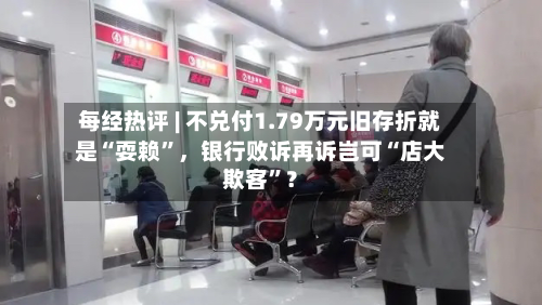 每经热评 | 不兑付1.79万元旧存折就是“耍赖”，银行败诉再诉岂可“店大欺客”？