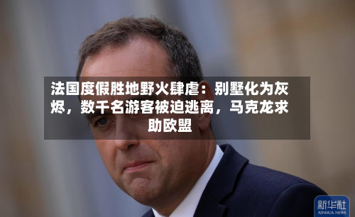 法国度假胜地野火肆虐：别墅化为灰烬，数千名游客被迫逃离	，马克龙求助欧盟-第2张图片