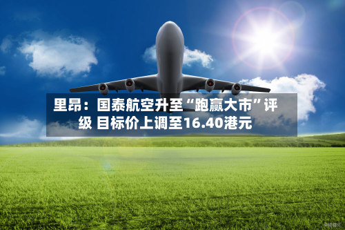 里昂：国泰航空升至“跑赢大市”评级 目标价上调至16.40港元-第1张图片