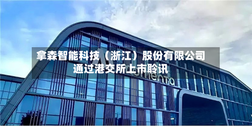 拿森智能科技（浙江）股份有限公司通过港交所上市聆讯