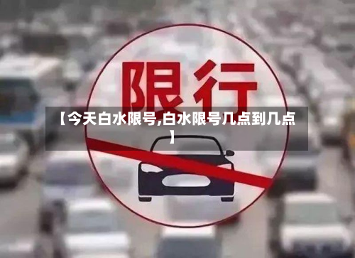 【今天白水限号,白水限号几点到几点】