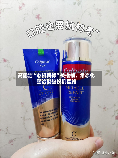 高露洁“心机商标”被撤销，常态化整治戳破投机套路
