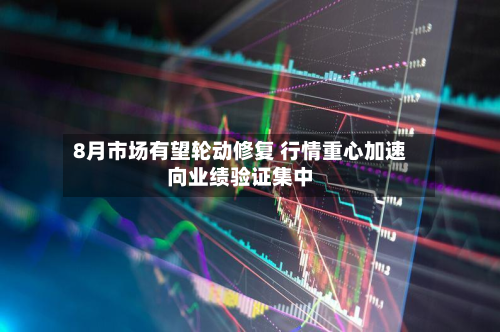 8月市场有望轮动修复 行情重心加速向业绩验证集中-第2张图片