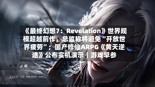 《最终幻想7：Revelation》世界规模超越前作	，总监称将避免“开放世界疲劳	”；国产修仙ARPG《黄天逆途》公布实机演示｜游戏早参-第2张图片