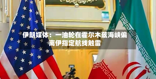 伊朗媒体：一油轮在霍尔木兹海峡偏离伊指定航线触雷-第2张图片