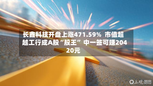 长鑫科技开盘上涨471.59%  市值超越工行成A股“股王” 中一签可赚20420元-第1张图片
